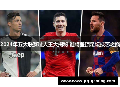 2024年五大联赛过人王大揭秘 谁将登顶足坛技艺之巅