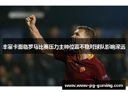 丰塞卡面临罗马比赛压力主帅位置不稳对球队影响深远