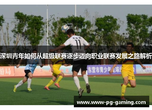 深圳青年如何从超级联赛逐步迈向职业联赛发展之路解析