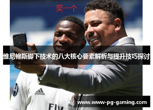 维尼修斯脚下技术的八大核心要素解析与提升技巧探讨