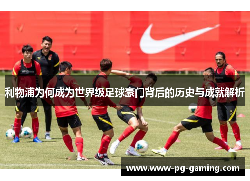 利物浦为何成为世界级足球豪门背后的历史与成就解析