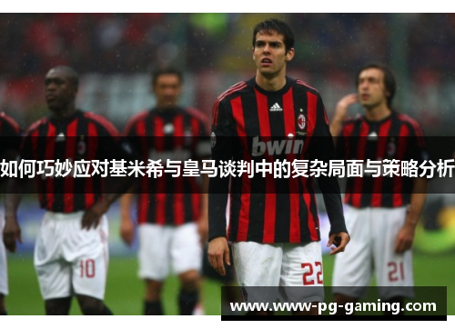 如何巧妙应对基米希与皇马谈判中的复杂局面与策略分析 如何巧妙应对基米希与皇马谈判中的复杂局面与策略分析