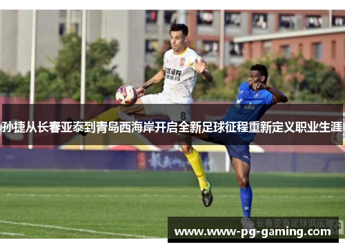 孙捷从长春亚泰到青岛西海岸开启全新足球征程重新定义职业生涯 孙捷从长春亚泰到青岛西海岸开启全新足球征程重新定义职业生涯
