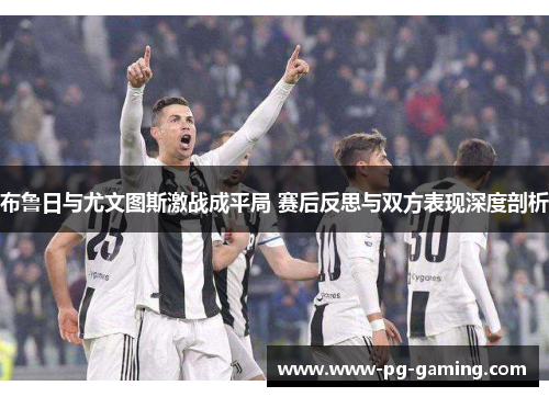 布鲁日与尤文图斯激战成平局 赛后反思与双方表现深度剖析