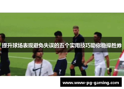 提升球场表现避免失误的五个实用技巧助你稳操胜券 提升球场表现避免失误的五个实用技巧助你稳操胜券