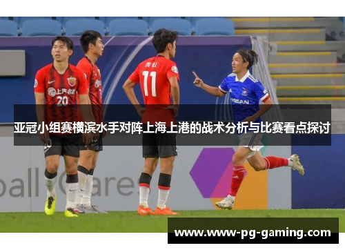 亚冠小组赛横滨水手对阵上海上港的战术分析与比赛看点探讨