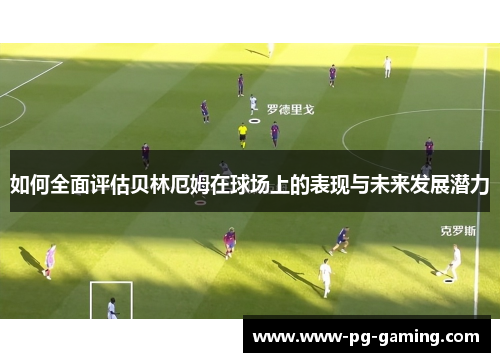 如何全面评估贝林厄姆在球场上的表现与未来发展潜力