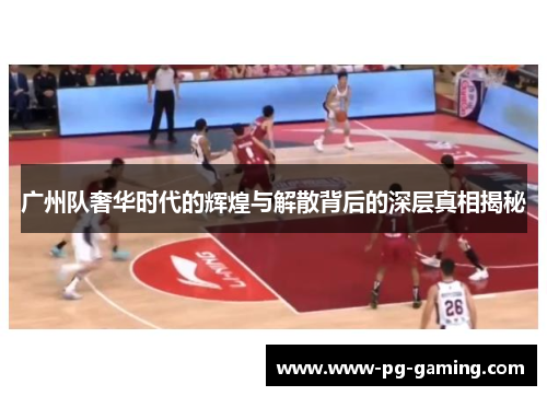 广州队奢华时代的辉煌与解散背后的深层真相揭秘