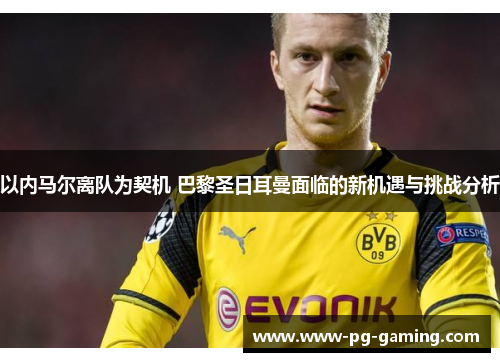 以内马尔离队为契机 巴黎圣日耳曼面临的新机遇与挑战分析 以内马尔离队为契机 巴黎圣日耳曼面临的新机遇与挑战分析