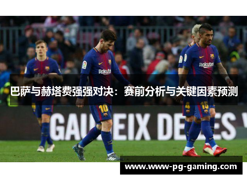 巴萨与赫塔费强强对决:赛前分析与关键因素预测 巴萨与赫塔费强强对决:赛前分析与关键因素预测