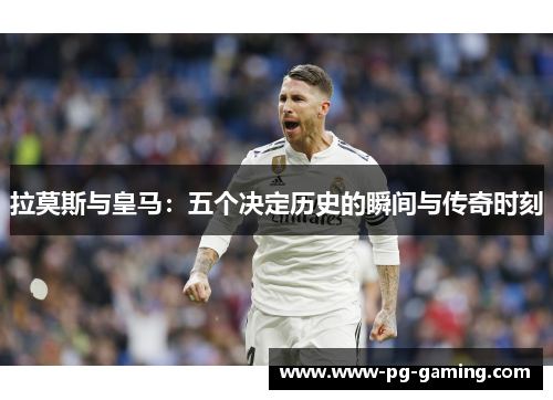 拉莫斯与皇马:五个决定历史的瞬间与传奇时刻 拉莫斯与皇马:五个决定历史的瞬间与传奇时刻