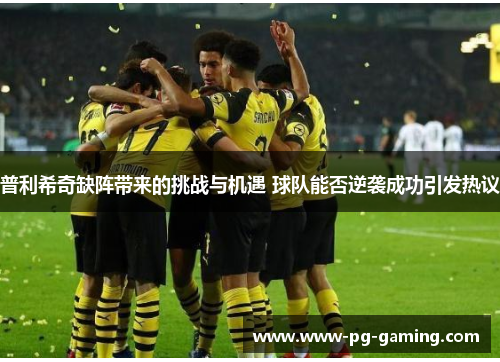 普利希奇缺阵带来的挑战与机遇 球队能否逆袭成功引发热议