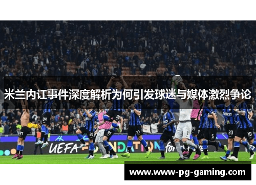 米兰内讧事件深度解析为何引发球迷与媒体激烈争论