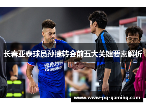 长春亚泰球员孙捷转会前五大关键要素解析