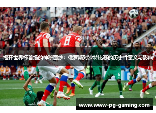 揭开世界杯首场的神秘面纱:俄罗斯对沙特比赛的历史性意义与影响 揭开世界杯首场的神秘面纱:俄罗斯对沙特比赛的历史性意义与影响