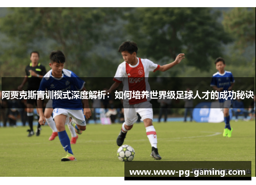 阿贾克斯青训模式深度解析:如何培养世界级足球人才的成功秘诀 阿贾克斯青训模式深度解析:如何培养世界级足球人才的成功秘诀