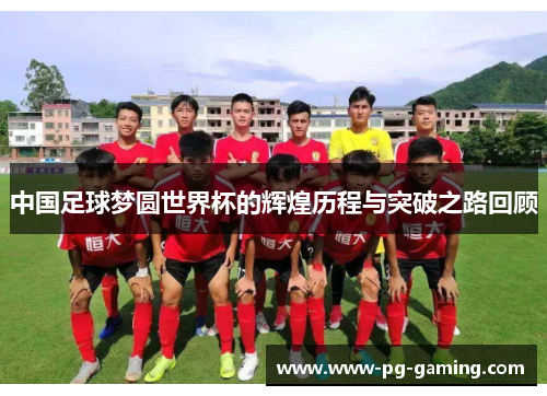 中国足球梦圆世界杯的辉煌历程与突破之路回顾