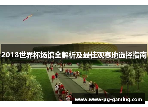 2018世界杯场馆全解析及最佳观赛地选择指南