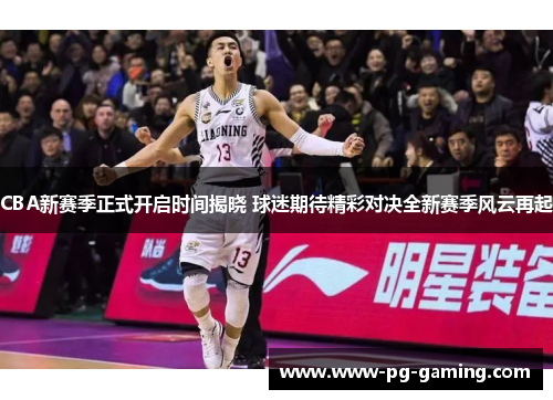 CBA新赛季正式开启时间揭晓 球迷期待精彩对决全新赛季风云再起 CBA新赛季正式开启时间揭晓 球迷期待精彩对决全新赛季风云再起