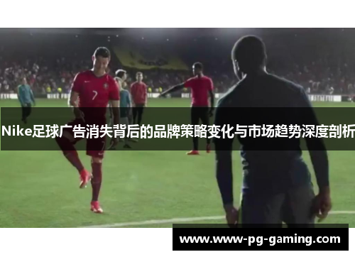 Nike足球广告消失背后的品牌策略变化与市场趋势深度剖析 Nike足球广告消失背后的品牌策略变化与市场趋势深度剖析
