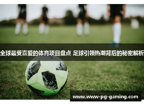 全球最受喜爱的体育项目盘点 足球引领热潮背后的秘密解析 全球最受喜爱的体育项目盘点 足球引领热潮背后的秘密解析