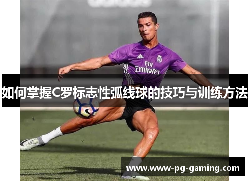 如何掌握C罗标志性弧线球的技巧与训练方法
