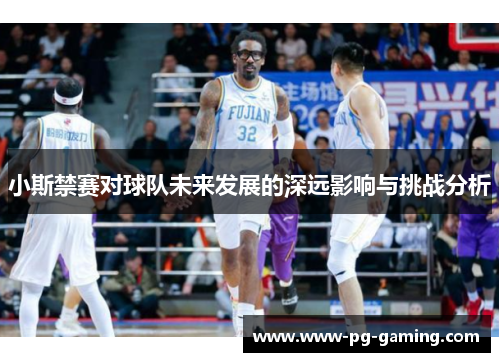 小斯禁赛对球队未来发展的深远影响与挑战分析