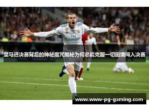 皇马进决赛背后的神秘魔咒揭秘为何总能克服一切困境闯入决赛