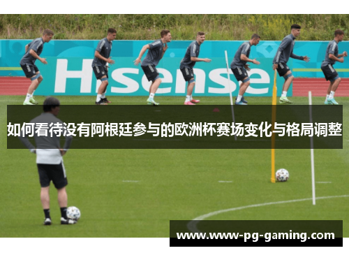 如何看待没有阿根廷参与的欧洲杯赛场变化与格局调整