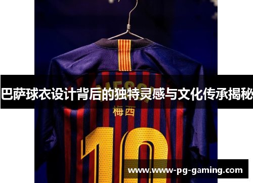 巴萨球衣设计背后的独特灵感与文化传承揭秘