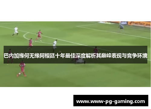 巴内加缘何无缘阿根廷十年最佳深度解析其巅峰表现与竞争环境