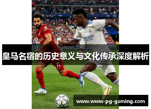 皇马名宿的历史意义与文化传承深度解析