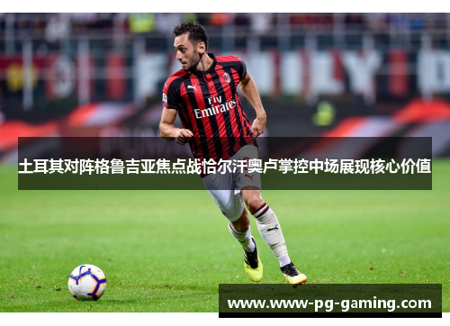 土耳其对阵格鲁吉亚焦点战恰尔汗奥卢掌控中场展现核心价值