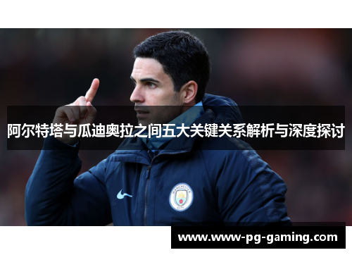 阿尔特塔与瓜迪奥拉之间五大关键关系解析与深度探讨 阿尔特塔与瓜迪奥拉之间五大关键关系解析与深度探讨