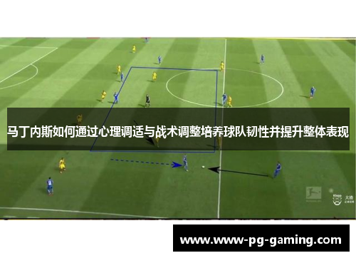 马丁内斯如何通过心理调适与战术调整培养球队韧性并提升整体表现
