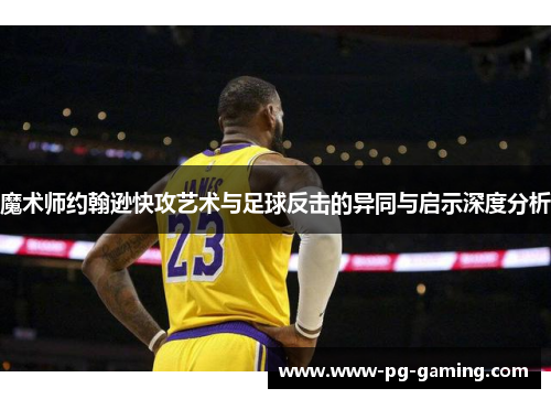 魔术师约翰逊快攻艺术与足球反击的异同与启示深度分析