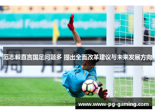 范志毅直言国足问题多 提出全面改革建议与未来发展方向 范志毅直言国足问题多 提出全面改革建议与未来发展方向