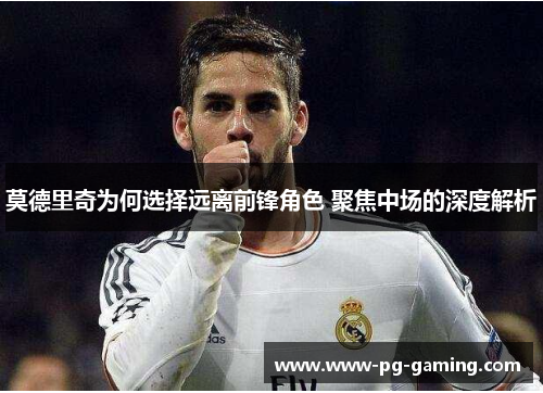莫德里奇为何选择远离前锋角色 聚焦中场的深度解析