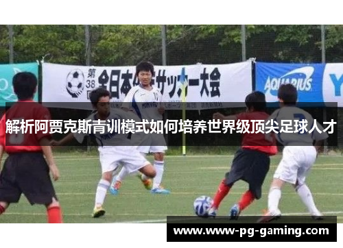 解析阿贾克斯青训模式如何培养世界级顶尖足球人才