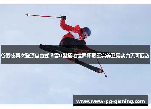 谷爱凌再次登顶自由式滑雪U型场地世界杯冠军完美卫冕实力无可匹敌
