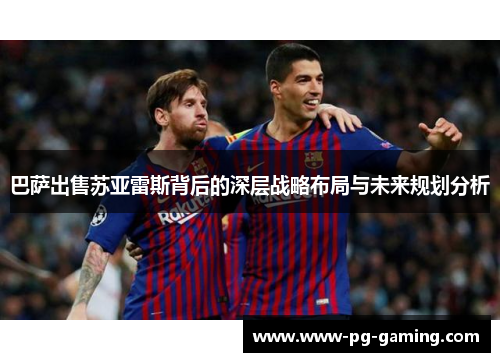 巴萨出售苏亚雷斯背后的深层战略布局与未来规划分析