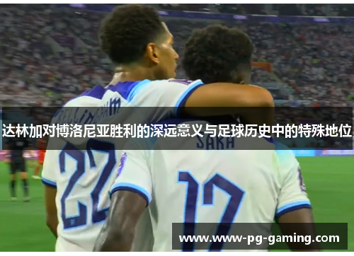 达林加对博洛尼亚胜利的深远意义与足球历史中的特殊地位 达林加对博洛尼亚胜利的深远意义与足球历史中的特殊地位