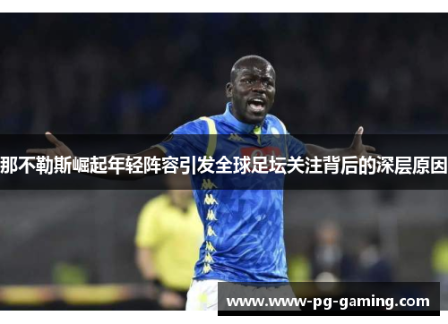 那不勒斯崛起年轻阵容引发全球足坛关注背后的深层原因