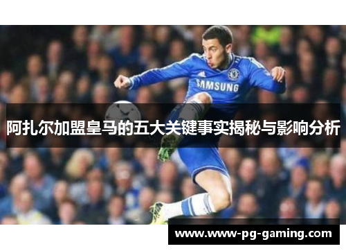 阿扎尔加盟皇马的五大关键事实揭秘与影响分析