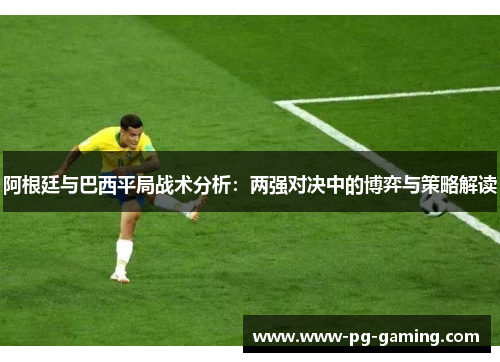 阿根廷与巴西平局战术分析：两强对决中的博弈与策略解读