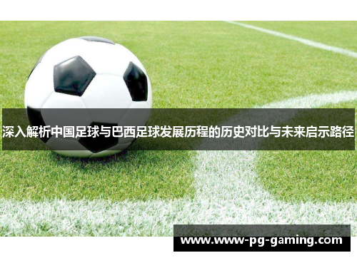 深入解析中国足球与巴西足球发展历程的历史对比与未来启示路径