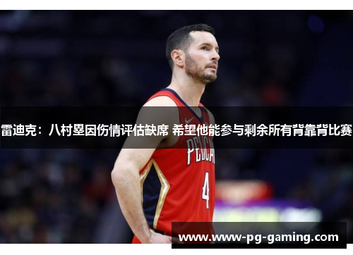 雷迪克：八村塁因伤情评估缺席 希望他能参与剩余所有背靠背比赛