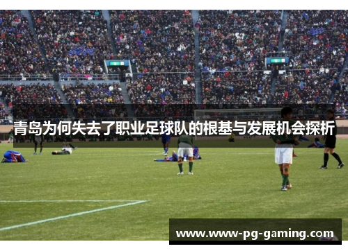 青岛为何失去了职业足球队的根基与发展机会探析
