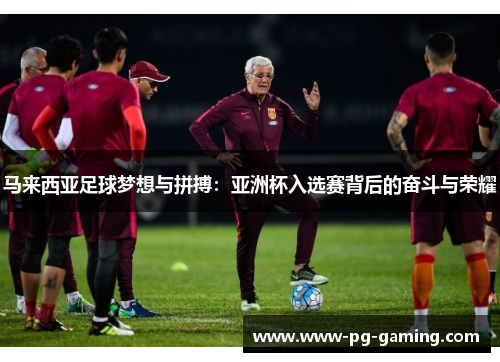 马来西亚足球梦想与拼搏：亚洲杯入选赛背后的奋斗与荣耀