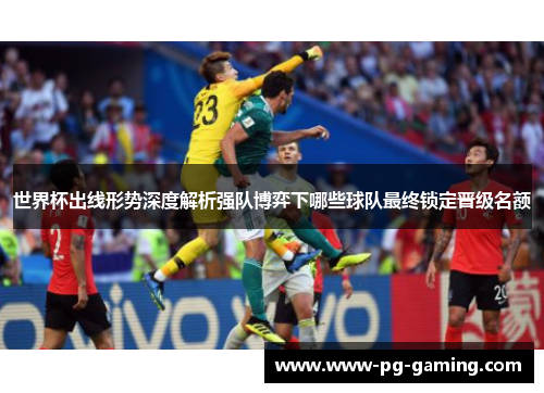 世界杯出线形势深度解析强队博弈下哪些球队最终锁定晋级名额